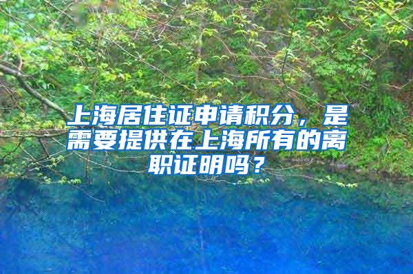 上海居住证申请积分，是需要提供在上海所有的离职证明吗？