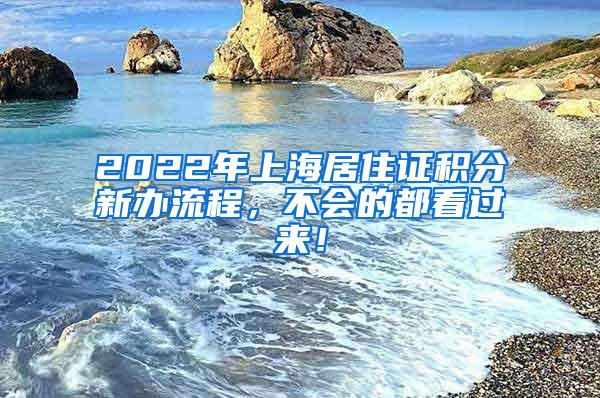 2022年上海居住证积分新办流程，不会的都看过来！