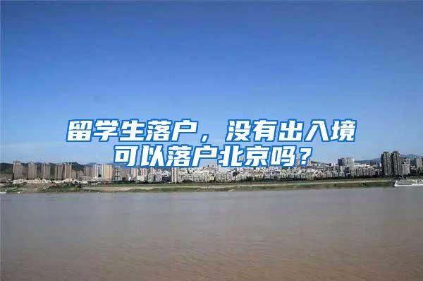 留学生落户，没有出入境可以落户北京吗？