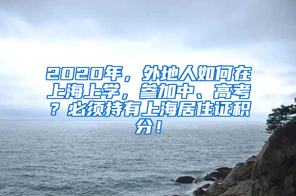 2020年，外地人如何在上海上学，参加中、高考？必须持有上海居住证积分！