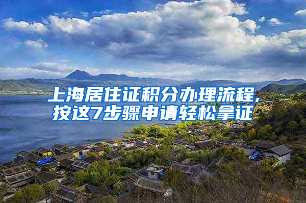 上海居住证积分办理流程,按这7步骤申请轻松拿证