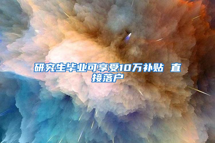 研究生毕业可享受10万补贴 直接落户