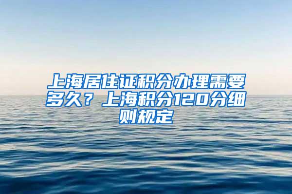 上海居住证积分办理需要多久？上海积分120分细则规定