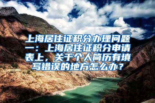 上海居住证积分办理问题一：上海居住证积分申请表上，关于个人简历有填写错误的地方怎么办？