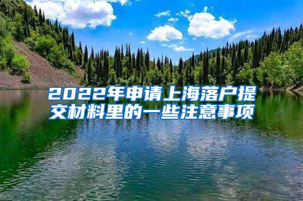 2022年申请上海落户提交材料里的一些注意事项