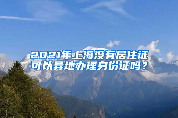 2021年上海没有居住证可以异地办理身份证吗？