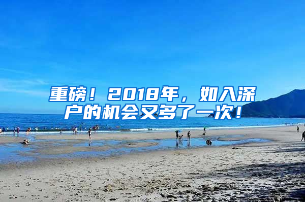 重磅！2018年，如入深户的机会又多了一次！