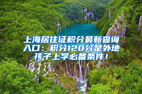 上海居住证积分最新查询入口：积分120分是外地孩子上学必备条件！