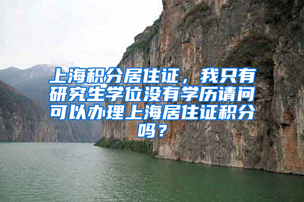 上海积分居住证，我只有研究生学位没有学历请问可以办理上海居住证积分吗？