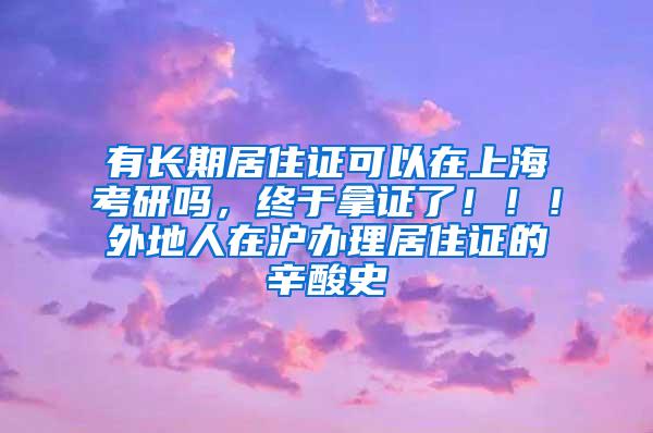 有长期居住证可以在上海考研吗，终于拿证了！！！外地人在沪办理居住证的辛酸史