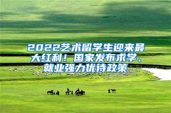 2022艺术留学生迎来最大红利！国家发布求学、就业强力优待政策