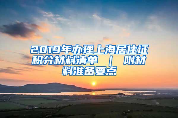 2019年办理上海居住证积分材料清单 ｜ 附材料准备要点