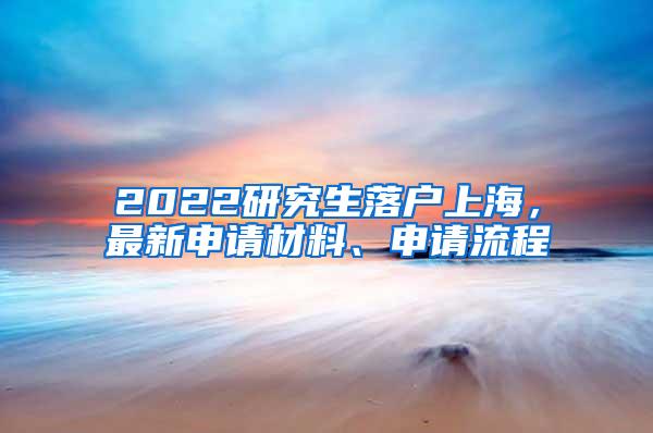 2022研究生落户上海，最新申请材料、申请流程