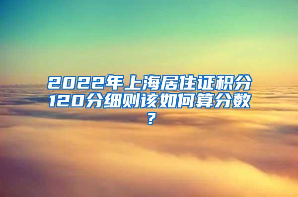 2022年上海居住证积分120分细则该如何算分数？