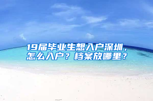 19届毕业生想入户深圳，怎么入户？档案放哪里？