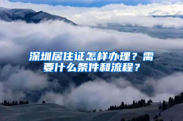 深圳居住证怎样办理？需要什么条件和流程？