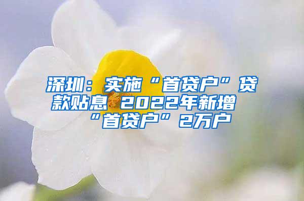 深圳：实施“首贷户”贷款贴息 2022年新增“首贷户”2万户