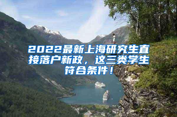 2022最新上海研究生直接落户新政，这三类学生符合条件！