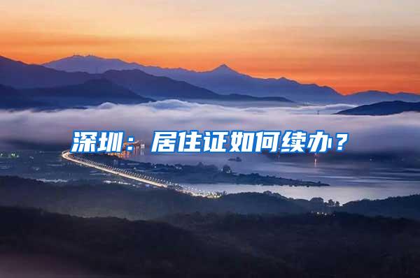 深圳：居住证如何续办？