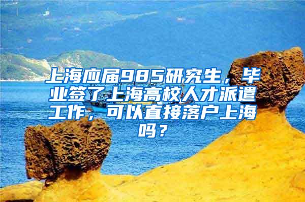 上海应届985研究生，毕业签了上海高校人才派遣工作，可以直接落户上海吗？