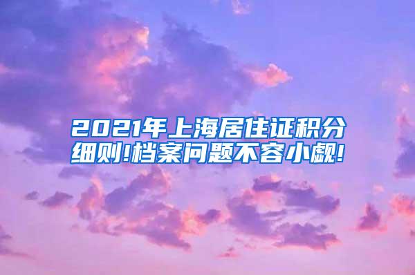 2021年上海居住证积分细则!档案问题不容小觑!