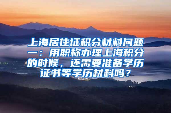 上海居住证积分材料问题一：用职称办理上海积分的时候，还需要准备学历证书等学历材料吗？