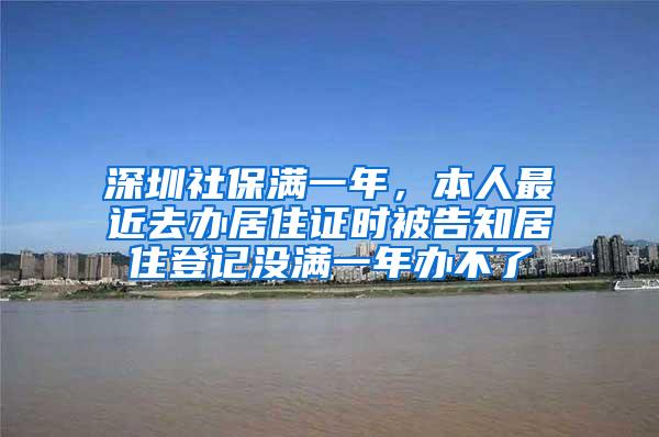 深圳社保满一年，本人最近去办居住证时被告知居住登记没满一年办不了