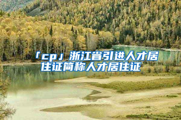 「cp」浙江省引进人才居住证简称人才居住证