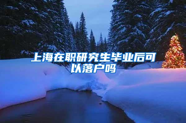 上海在职研究生毕业后可以落户吗