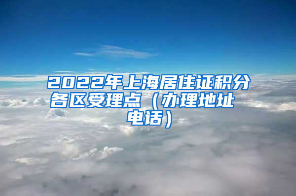 2022年上海居住证积分各区受理点（办理地址 电话）