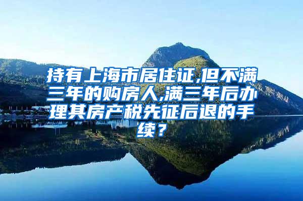 持有上海市居住证,但不满三年的购房人,满三年后办理其房产税先征后退的手续？