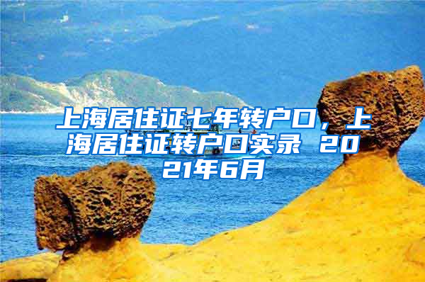 上海居住证七年转户口，上海居住证转户口实录 2021年6月