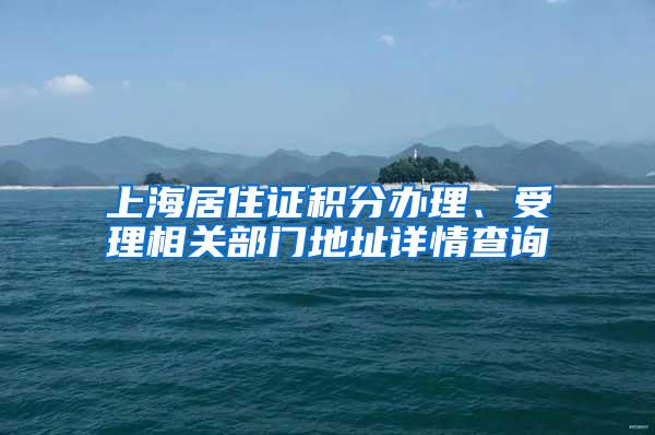 上海居住证积分办理、受理相关部门地址详情查询