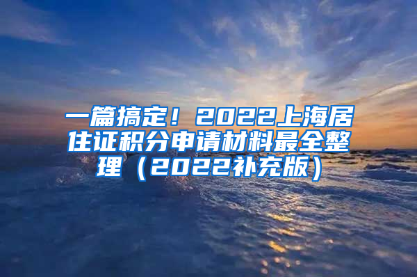 一篇搞定！2022上海居住证积分申请材料最全整理（2022补充版）