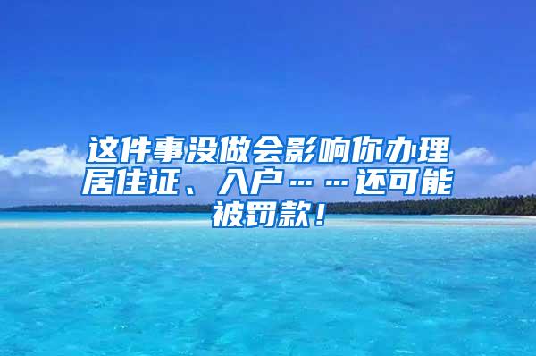 这件事没做会影响你办理居住证、入户……还可能被罚款！