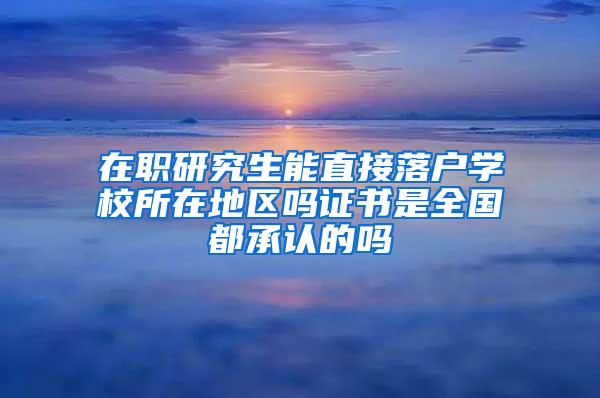 在职研究生能直接落户学校所在地区吗证书是全国都承认的吗