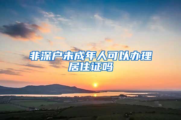 非深户未成年人可以办理居住证吗