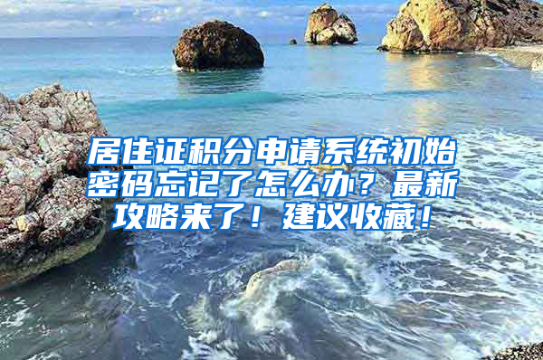 居住证积分申请系统初始密码忘记了怎么办？最新攻略来了！建议收藏！