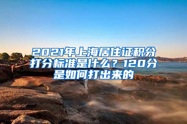 2021年上海居住证积分打分标准是什么？120分是如何打出来的