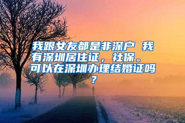 我跟女友都是非深户 我有深圳居住证，社保。 可以在深圳办理结婚证吗？