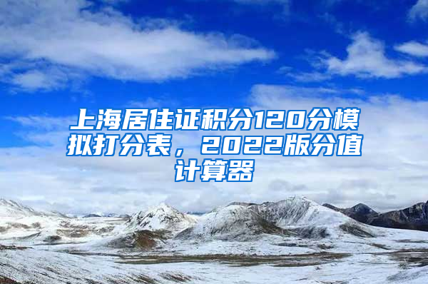 上海居住证积分120分模拟打分表，2022版分值计算器