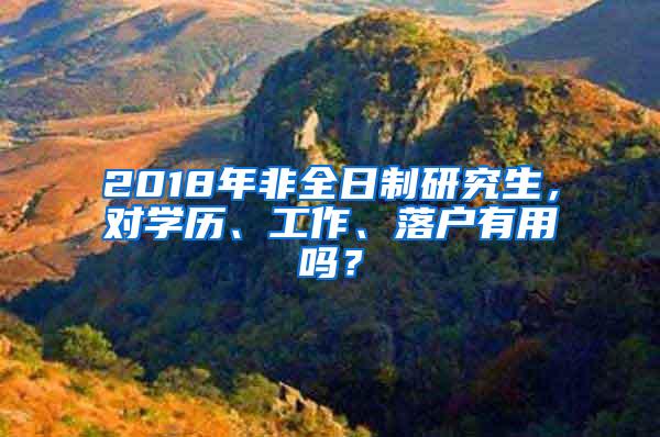 2018年非全日制研究生，对学历、工作、落户有用吗？