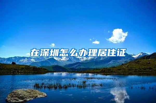 在深圳怎么办理居住证