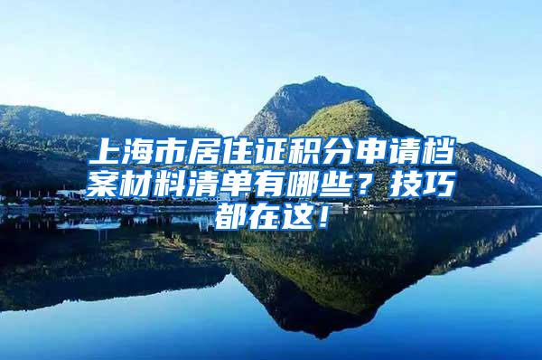 上海市居住证积分申请档案材料清单有哪些？技巧都在这！