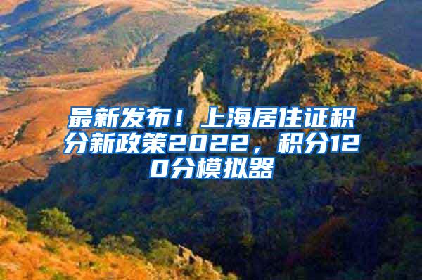 最新发布！上海居住证积分新政策2022，积分120分模拟器