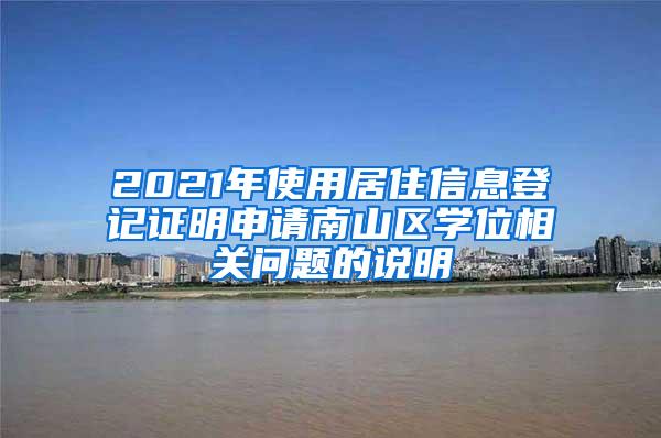 2021年使用居住信息登记证明申请南山区学位相关问题的说明