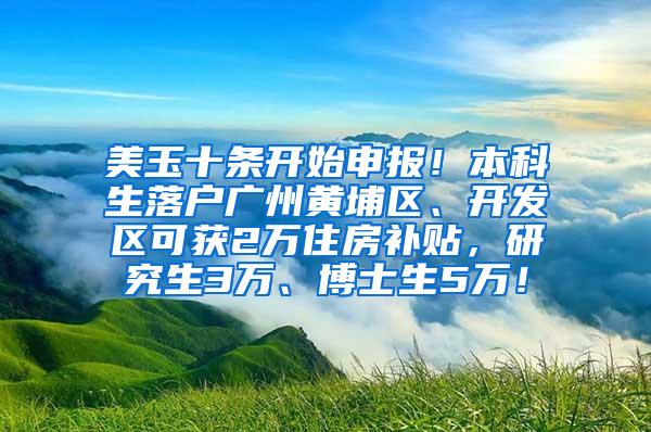 美玉十条开始申报！本科生落户广州黄埔区、开发区可获2万住房补贴，研究生3万、博士生5万！