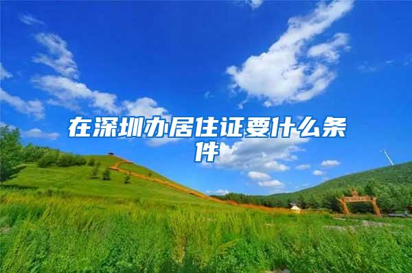 在深圳办居住证要什么条件