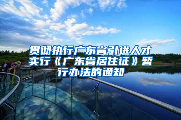 贯彻执行广东省引进人才实行《广东省居住证》暂行办法的通知