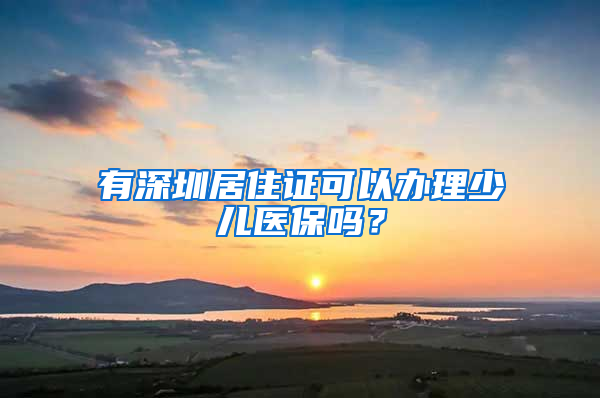 有深圳居住证可以办理少儿医保吗？